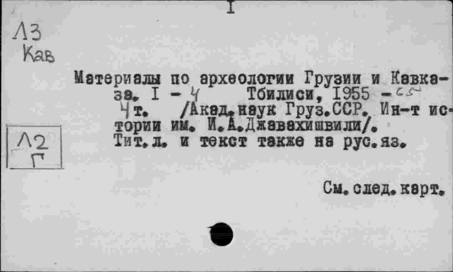 ﻿Материалы по археологии Грузии и Кавказа. I - V Тбилиси, 1955
Нт.	/Акад.наук Груз.ССР. Ин-т ис-
тории им» И» 1»Джавахишвили/.
Тит. л» и текст также на рус.яз»
См. след, карт»